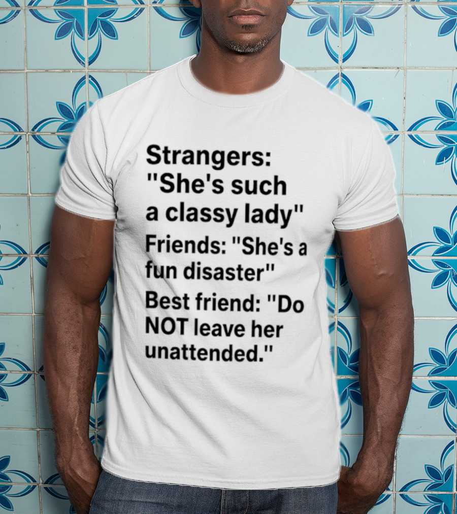 Strangers She's Such A Classy Lady Friends She's A Fun Disaster Best Friend Do Not Leave Her Unattended T-Shirt