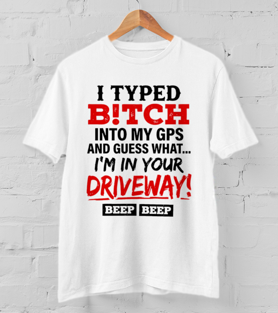 I Typed B!tch Into My GPS And Guess What I'm In Your Driveway Beep Beep T-Shirt