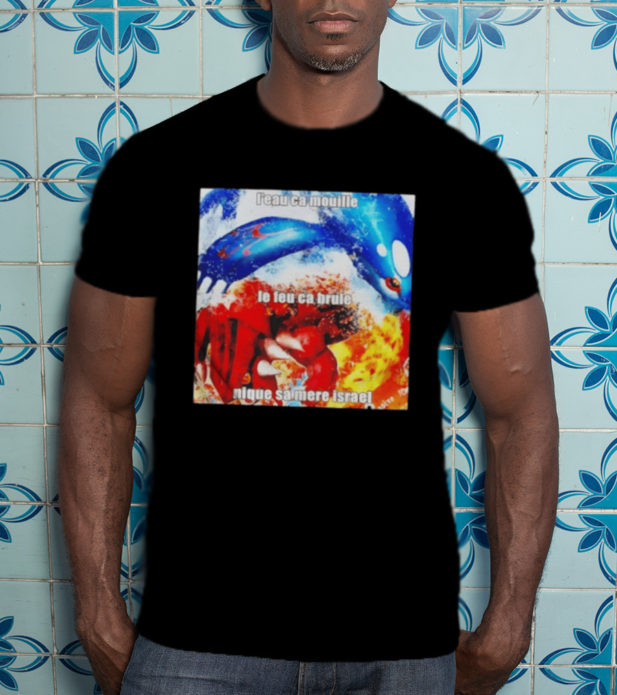 L'eau Ca Mouille Le Feu Ca Brule Nique Sa Mere Israel Kyogre Groudon T-Shirt