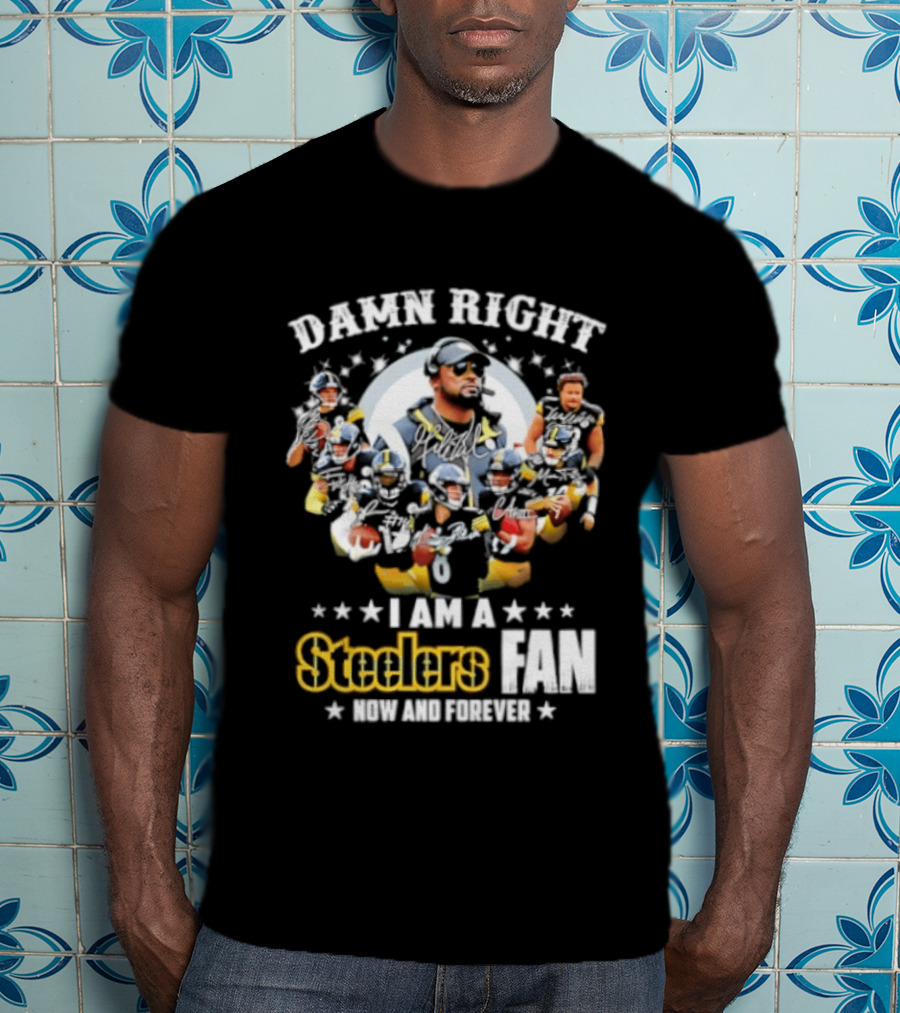 Pittsburgh Steelers Damn Right I Am A Steelers Fan Now And Forever T-Shirt
