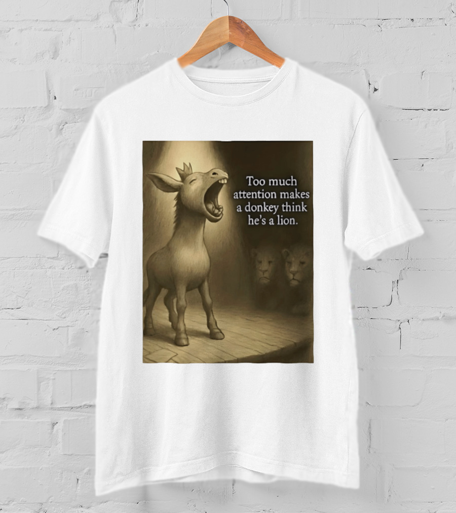 Too Much Attention Makes A Donkey Think He's A Lion Braying Wisdom T-Shirt