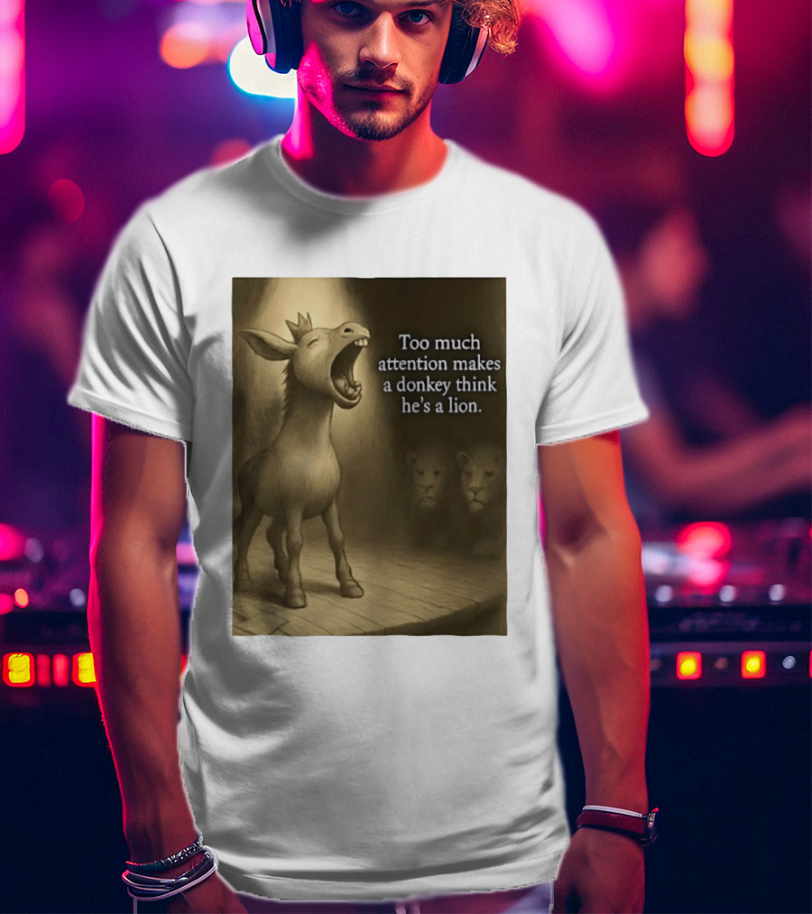 Too Much Attention Makes A Donkey Think He's A Lion Braying Wisdom T-Shirt