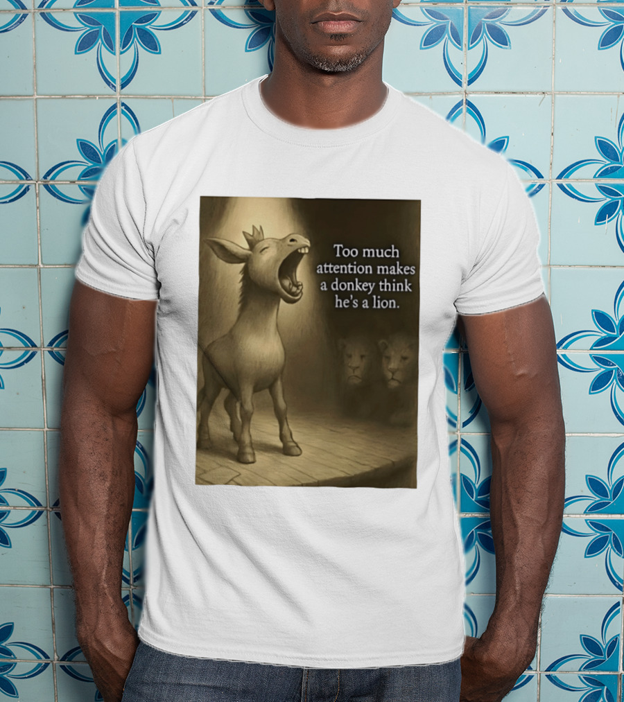 Too Much Attention Makes A Donkey Think He's A Lion Braying Wisdom T-Shirt