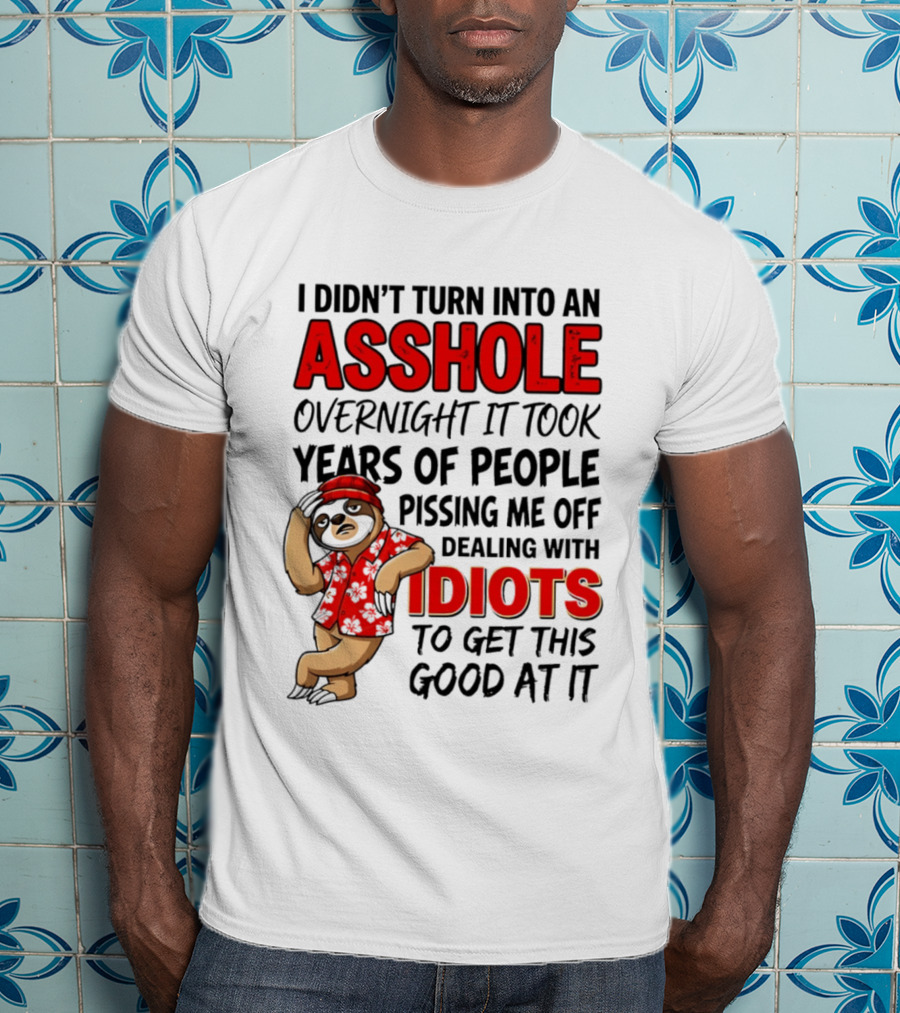 I Didn't Turn Into An Asshole Overnight Sloth Dealing With Idiots Pissing Me Off T-Shirt