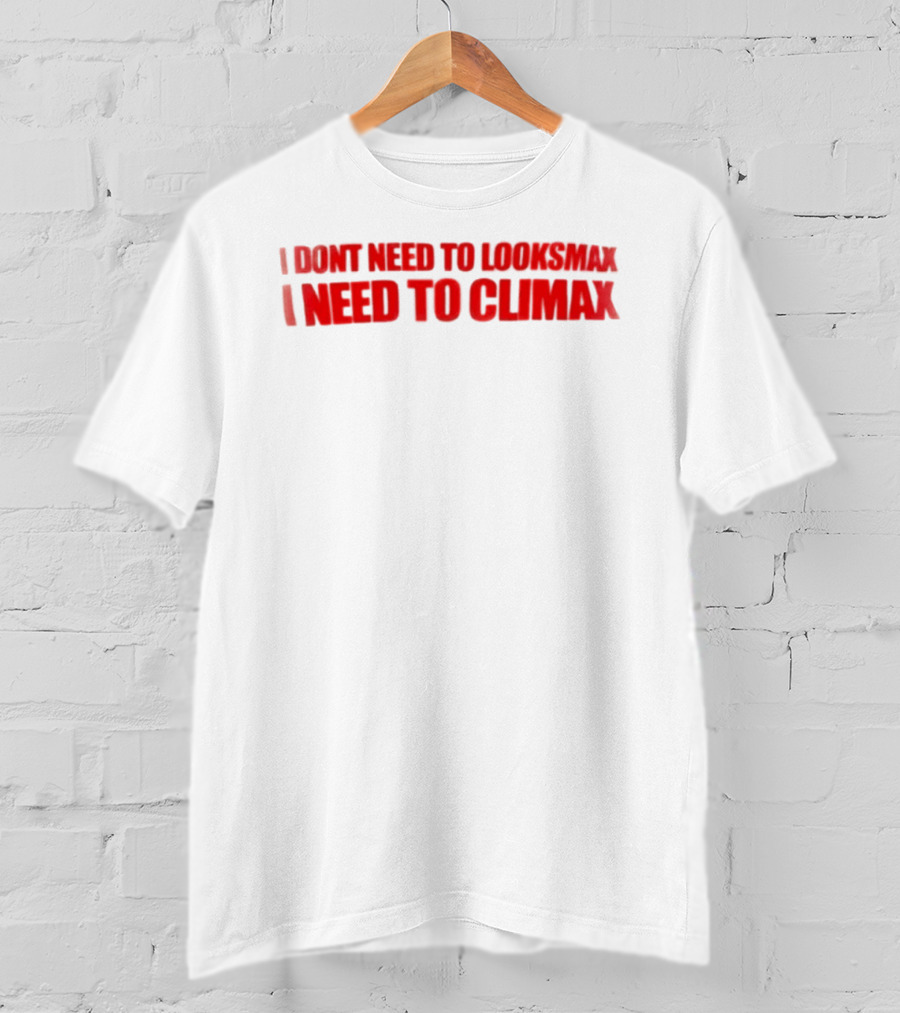 I Dont Need To Looksmax I Need To Climax Sarcastic Bold Humor T-Shirt