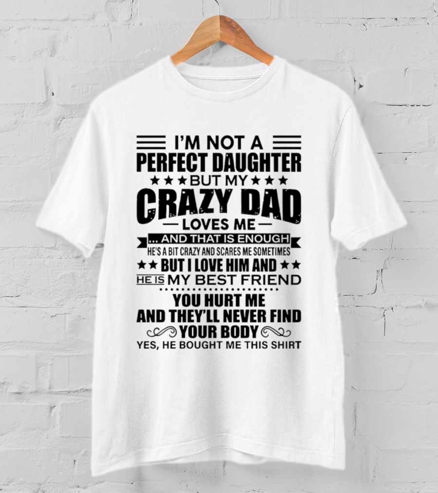 I'm Not A Perfect Daughter But My Crazy Dad Loves Me He's My Best Friend You Hurt Me They'll Never Find Your Body T-Shirt