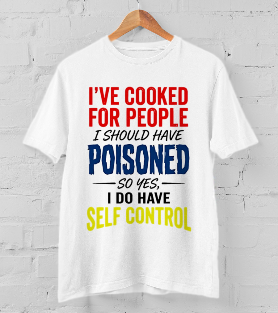 I've Cooked For People I Should Have Poisoned So Yes I Do Have Self Control T-Shirt