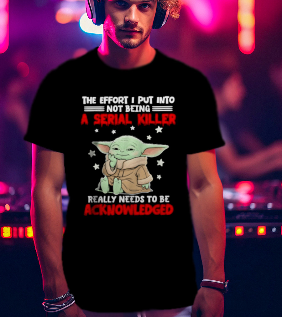 Grogu The Effort I Put Into Not Being A Serial Killer Really Needs To Be Acknowledged T-Shirt