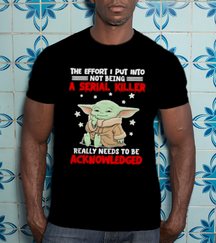 Grogu The Effort I Put Into Not Being A Serial Killer Really Needs To Be Acknowledged T-Shirt
