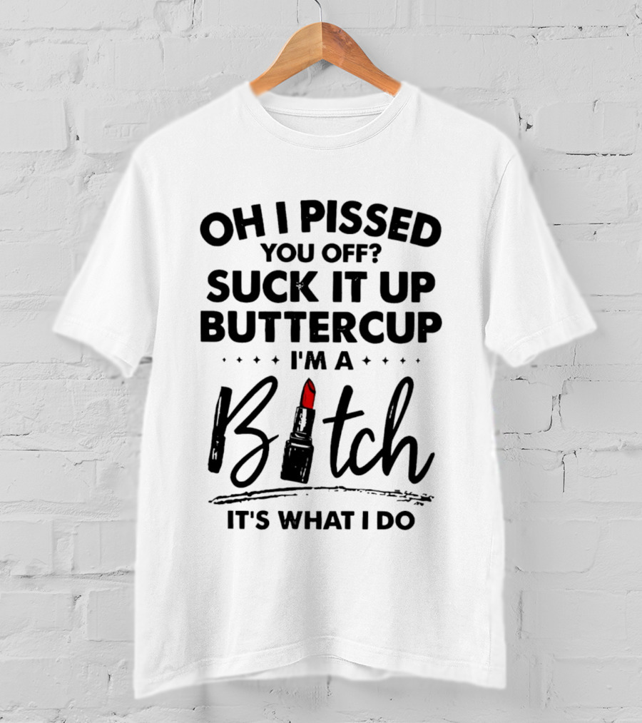 Oh I Pissed You Off Suck It Up Buttercup I'm A Bitch Lipstick It's What I Do T-Shirt