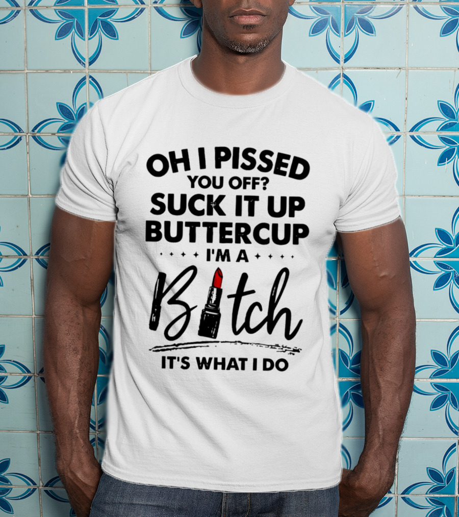 Oh I Pissed You Off Suck It Up Buttercup I'm A Bitch Lipstick It's What I Do T-Shirt