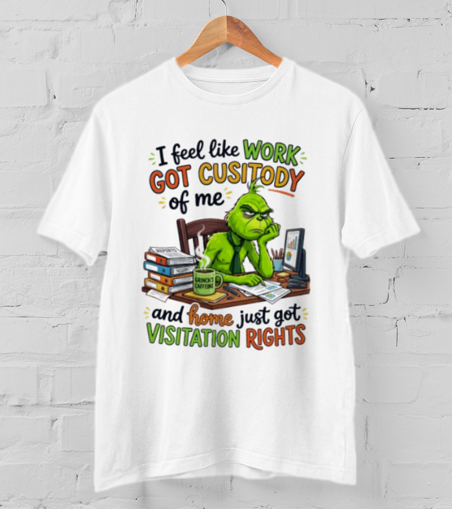 I Feel Like Work Got Custody Of Me Grinch Home Just Got Visitation Rights T-Shirt