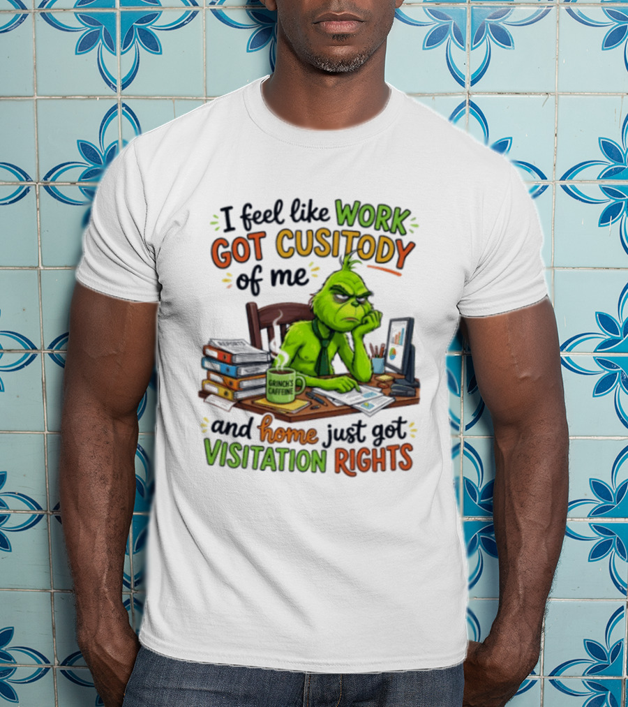 I Feel Like Work Got Custody Of Me Grinch Home Just Got Visitation Rights T-Shirt