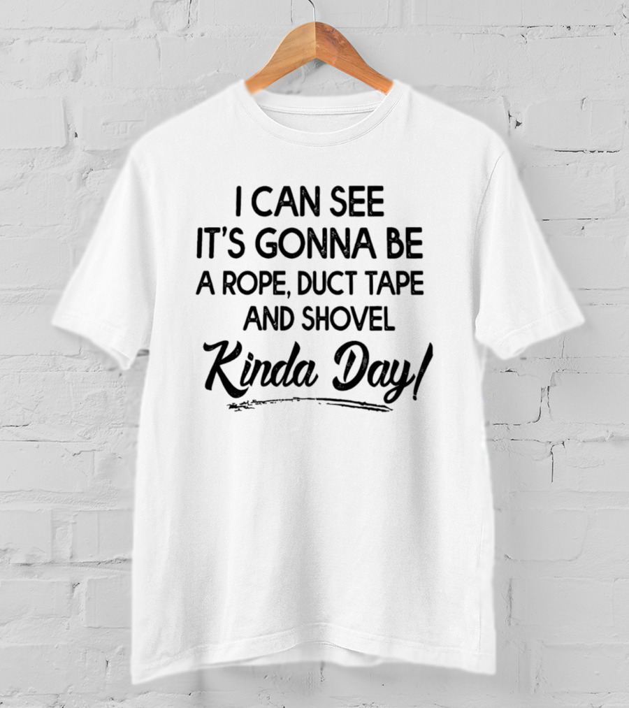 I Can See It's Gonna Be A Rope Duct Tape And Shovel Kinda Day T-Shirt