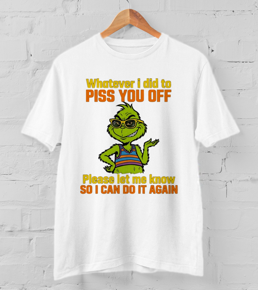 Whatever I Did To Piss You Off Grinch Please Let Me Know So I Can Do It Again T-Shirt