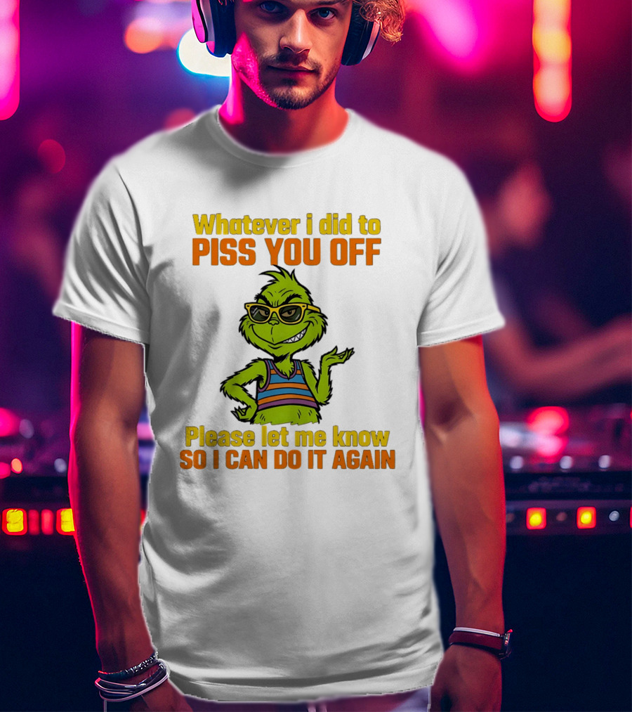 Whatever I Did To Piss You Off Grinch Please Let Me Know So I Can Do It Again T-Shirt