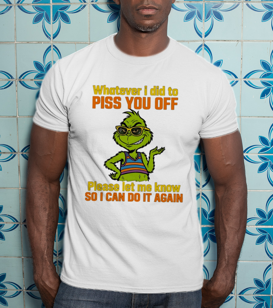 Whatever I Did To Piss You Off Grinch Please Let Me Know So I Can Do It Again T-Shirt