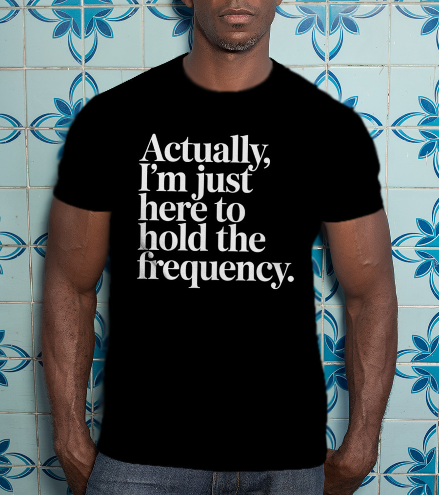 Actually I'm Just Here To Hold The Frequency T-Shirt