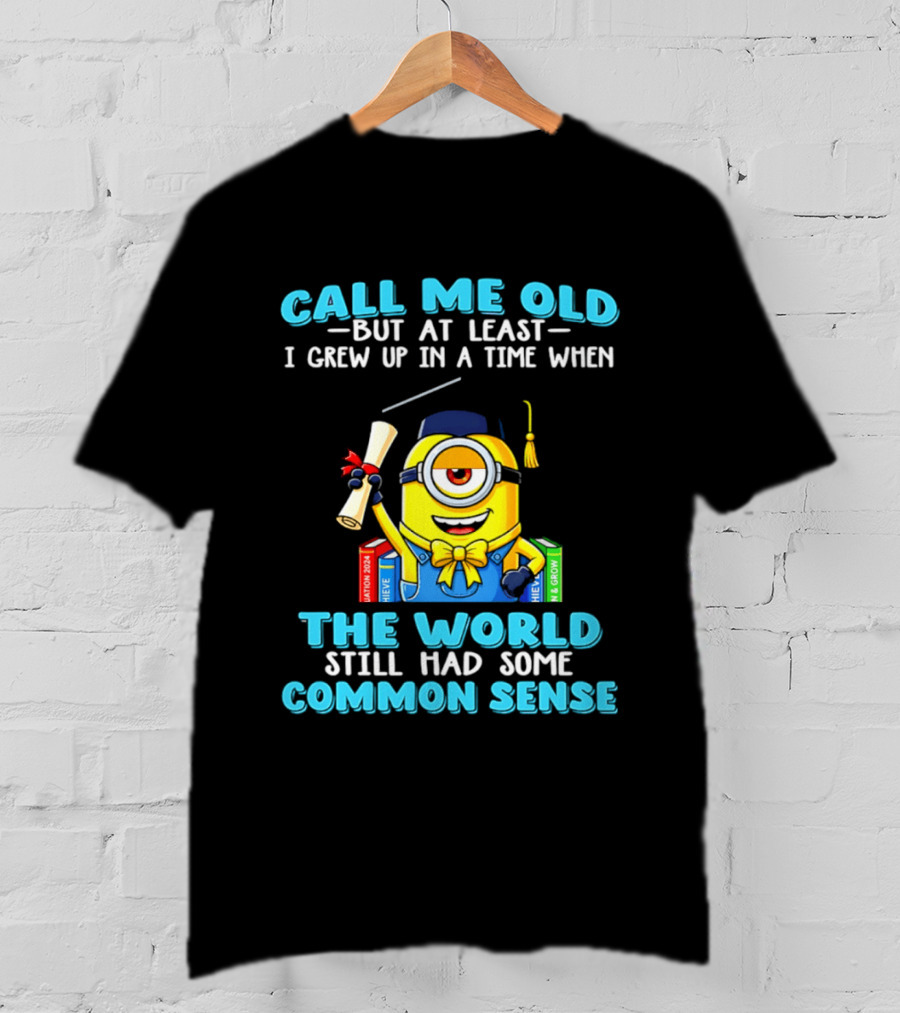 Call Me Old But At Least I Grew Up In A Time When The World Still Had Some Common Sense Minion Graduation T-Shirt