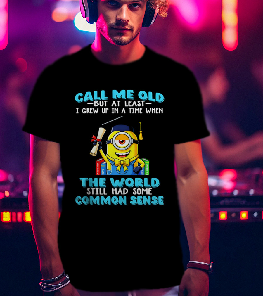 Call Me Old But At Least I Grew Up In A Time When The World Still Had Some Common Sense Minion Graduation T-Shirt