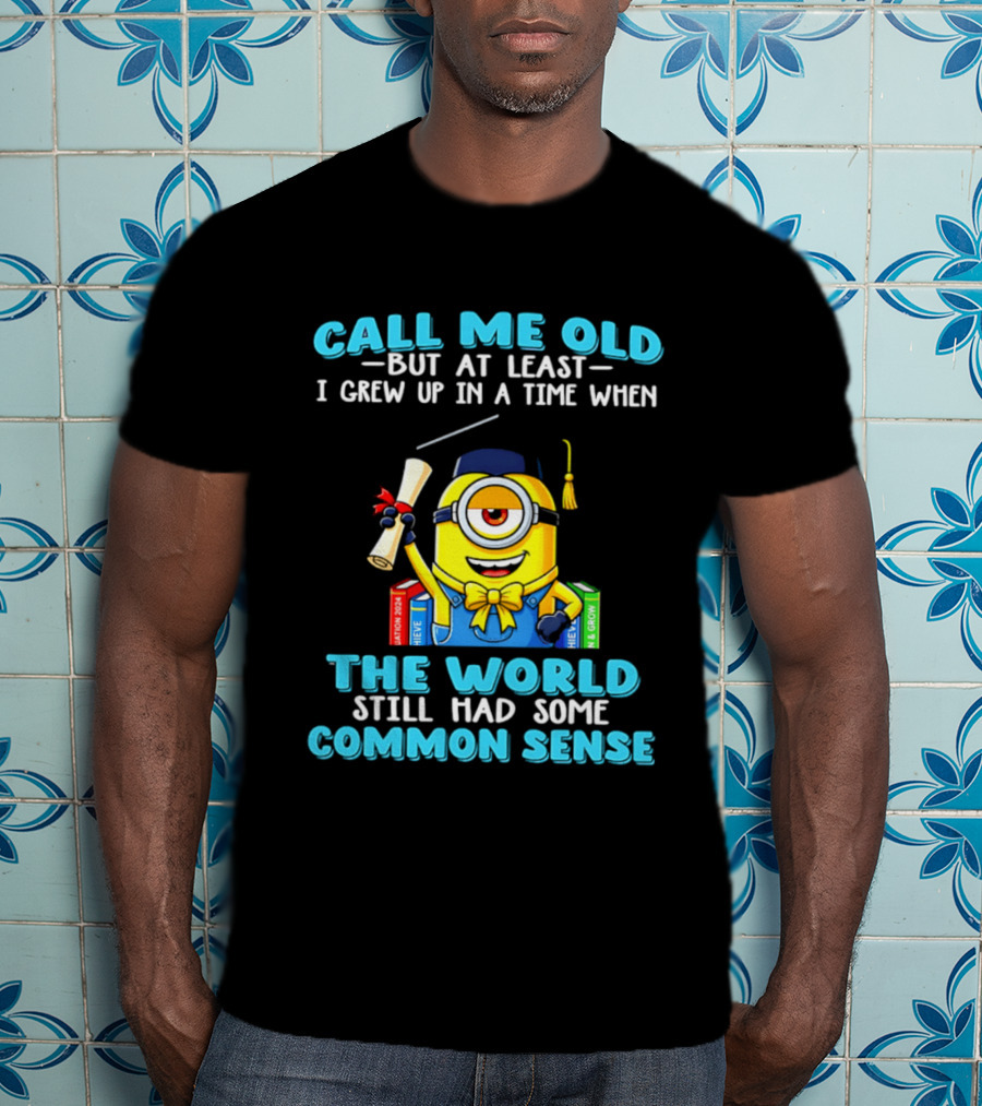 Call Me Old But At Least I Grew Up In A Time When The World Still Had Some Common Sense Minion Graduation T-Shirt