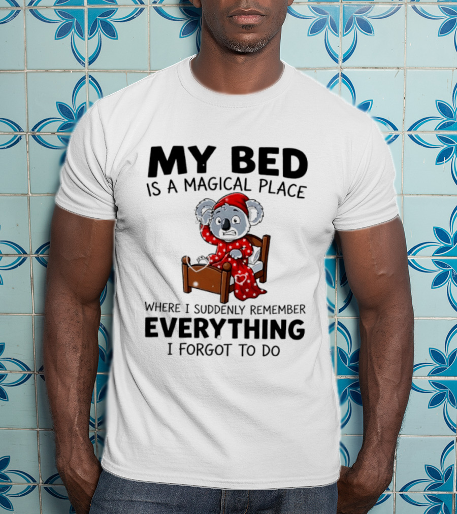 My Bed Is A Magical Place Where I Suddenly Remember Everything I Forgot To Do Koala T-Shirt
