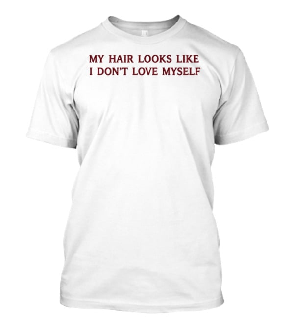 My Hair Looks Like I Don't Love Myself Funny Quote Expression T-Shirt