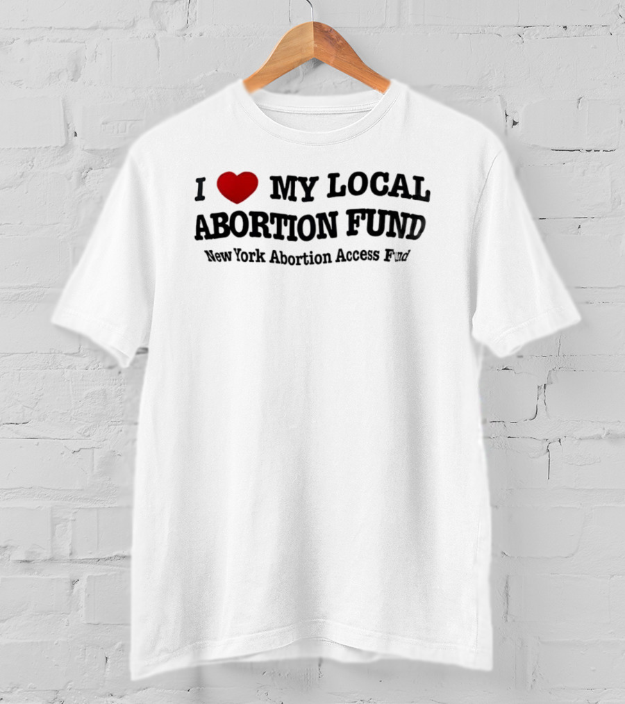 I Love My Local Abortion Fund New York Abortion Access Fund T-Shirt