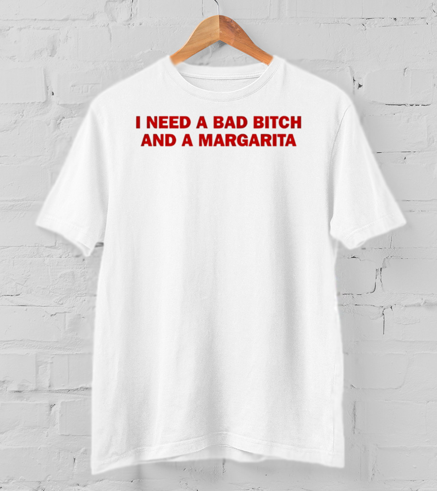 I Need A Bad Bitch And A Margarita T-Shirt