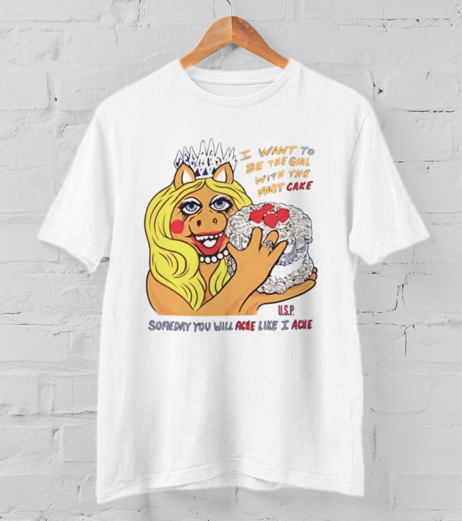 I Want To Be The Girl With The Most Cake Miss Piggy Parody Someday You Will Ache Like I Ache T-Shirt