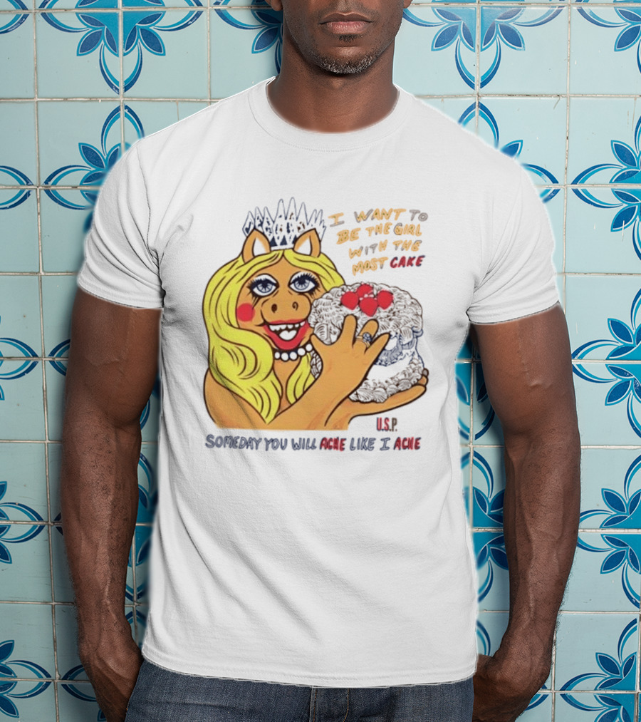I Want To Be The Girl With The Most Cake Miss Piggy Parody Someday You Will Ache Like I Ache T-Shirt