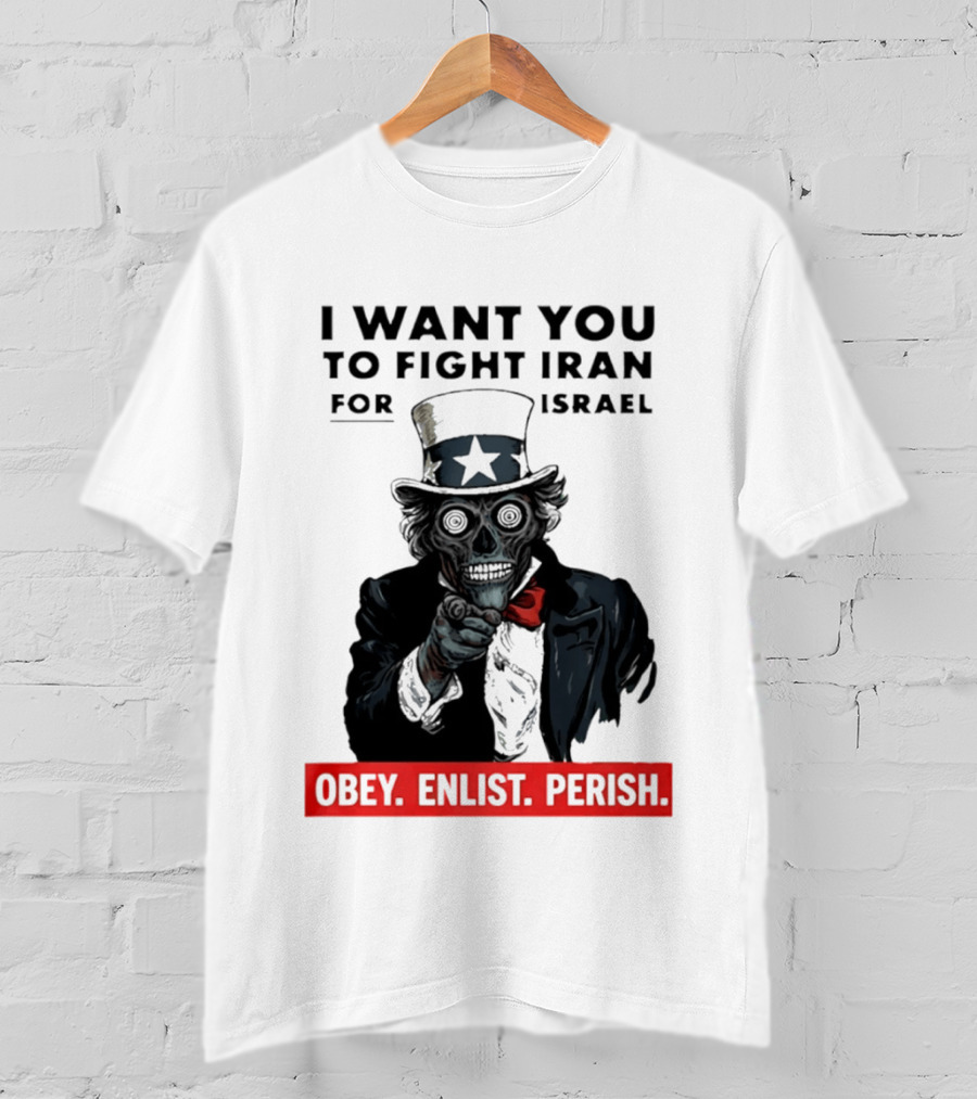 I Want You To Fight Iran For Israel Uncle Sam Skull Obey Enlist Perish 2026 T-Shirt