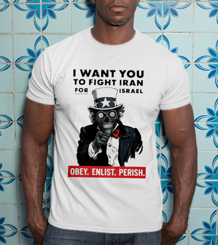 I Want You To Fight Iran For Israel Uncle Sam Skull Obey Enlist Perish 2026 T-Shirt