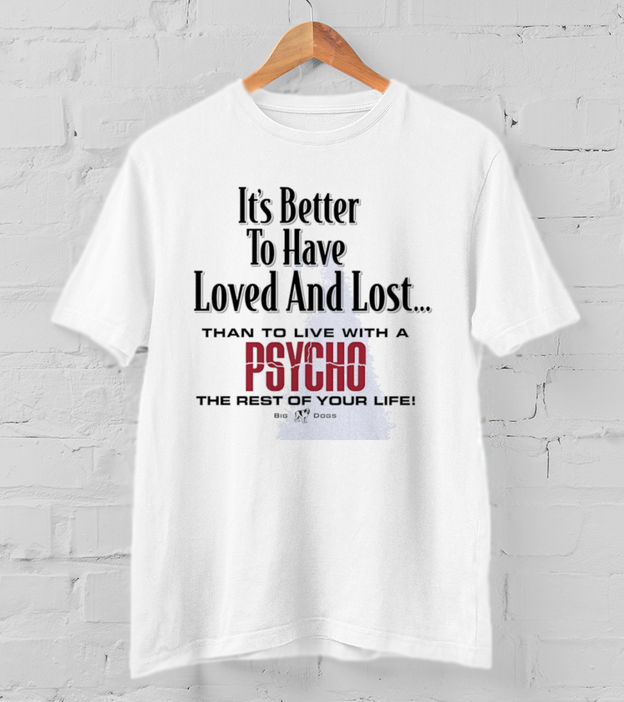 Its Better To Have Loved And Lost Than To Live With A Psycho The Rest Of Your Life Big Dogs T-Shirt