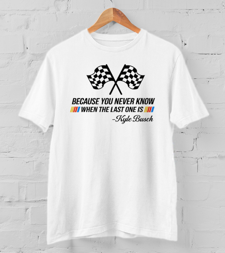 Kyle Busch Because You Never Know When The Last One Is Nascar Legend Memorial T-Shirt