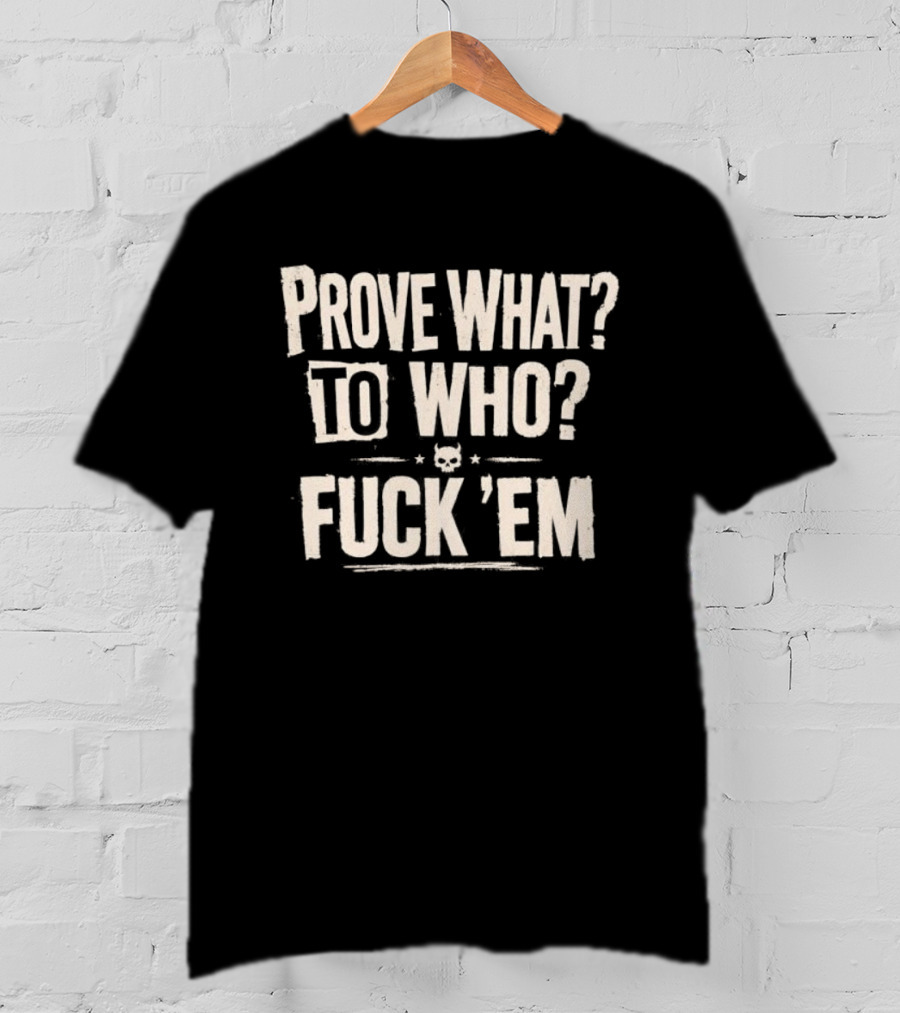 Prove What To Who Fuck 'Em T-Shirt