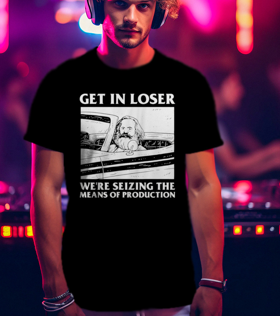 Get In Loser We're Seizing The Means Of Production Karl Marx In Car T-Shirt