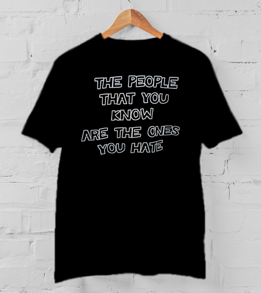 The People That You Know Are The Ones You Hate T-Shirt