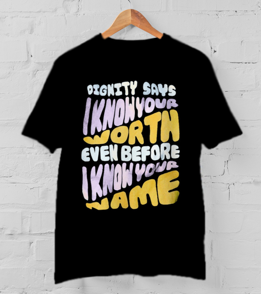 Dignity Says I Know Your Worth Even Before I Know Your Name T-Shirt