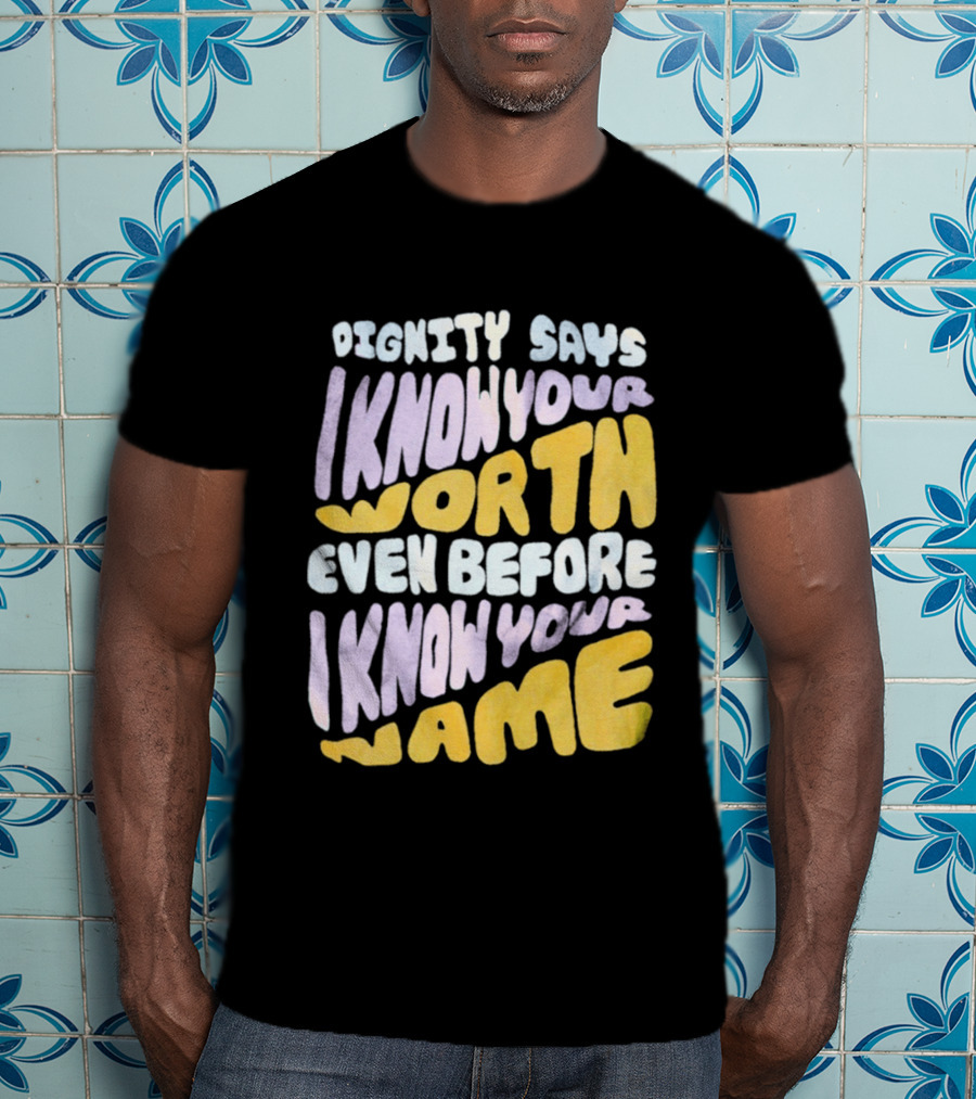 Dignity Says I Know Your Worth Even Before I Know Your Name T-Shirt