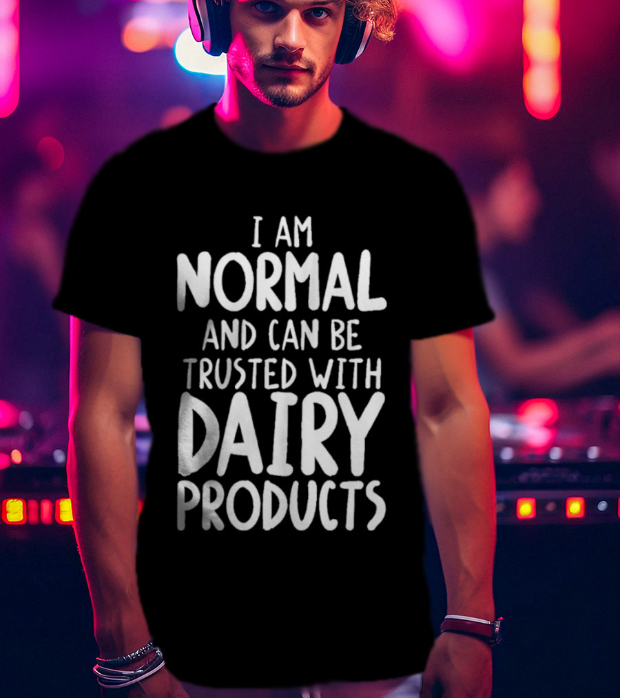 I Am Normal And Can Be Trusted With Dairy Products T-Shirt