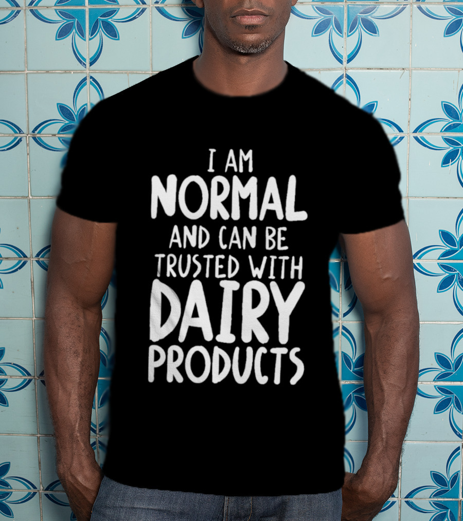 I Am Normal And Can Be Trusted With Dairy Products T-Shirt