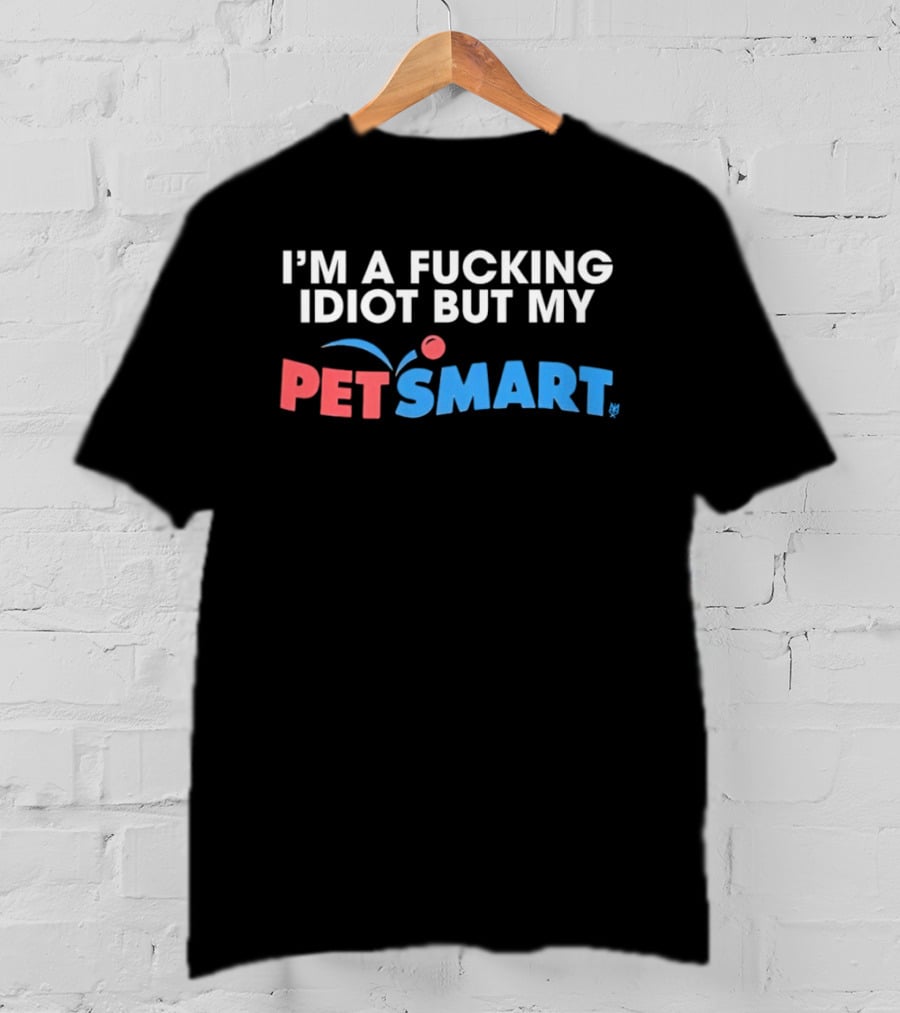 I'm A Fucking Idiot But My PetSmart T-Shirt
