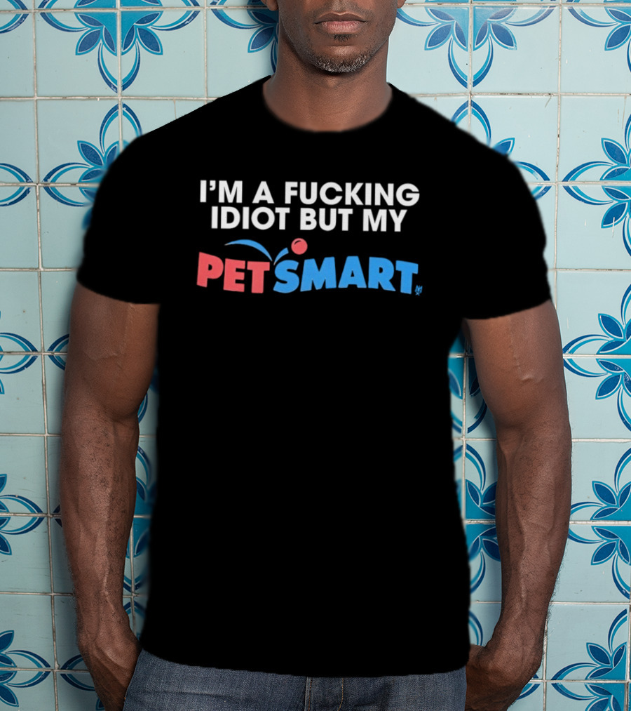I'm A Fucking Idiot But My PetSmart T-Shirt