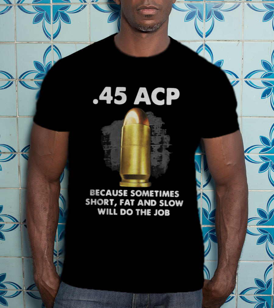 .45 ACP Sometimes Short Fat And Slow Will Do The Job T-Shirt