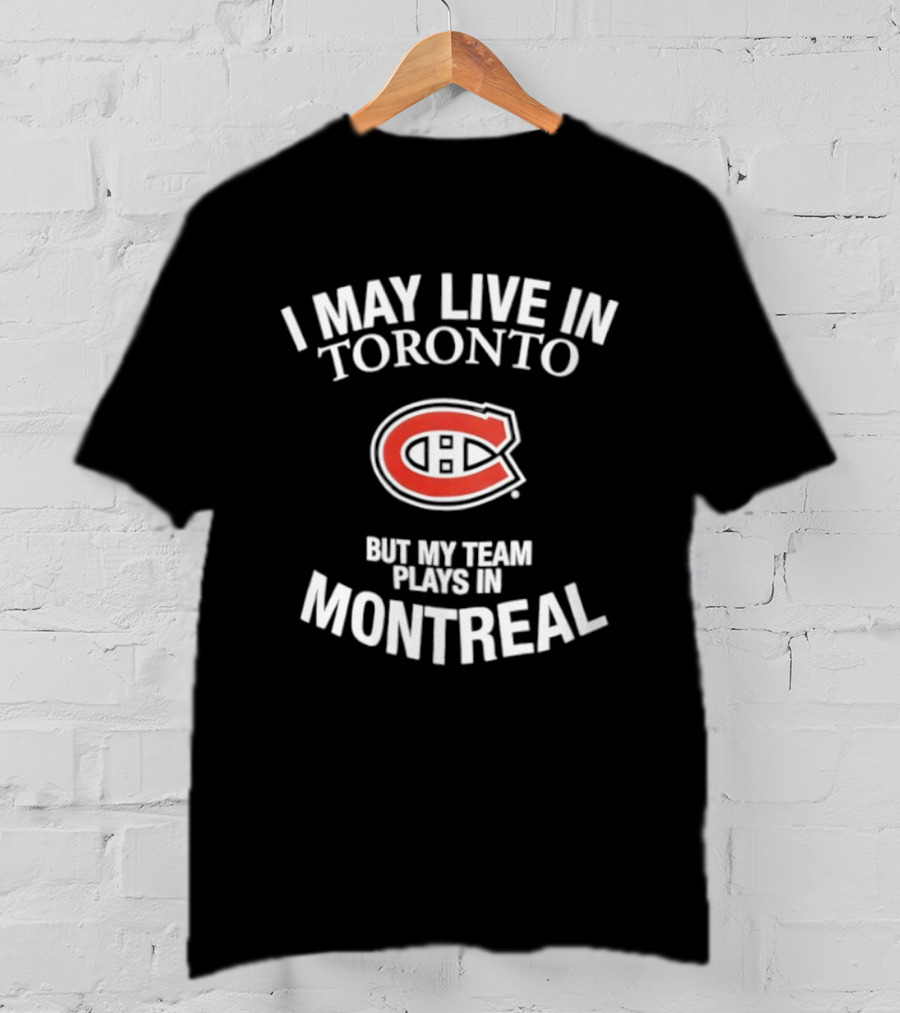 I May Live In Toronto But My Team Plays In Montreal Canadiens T-Shirt