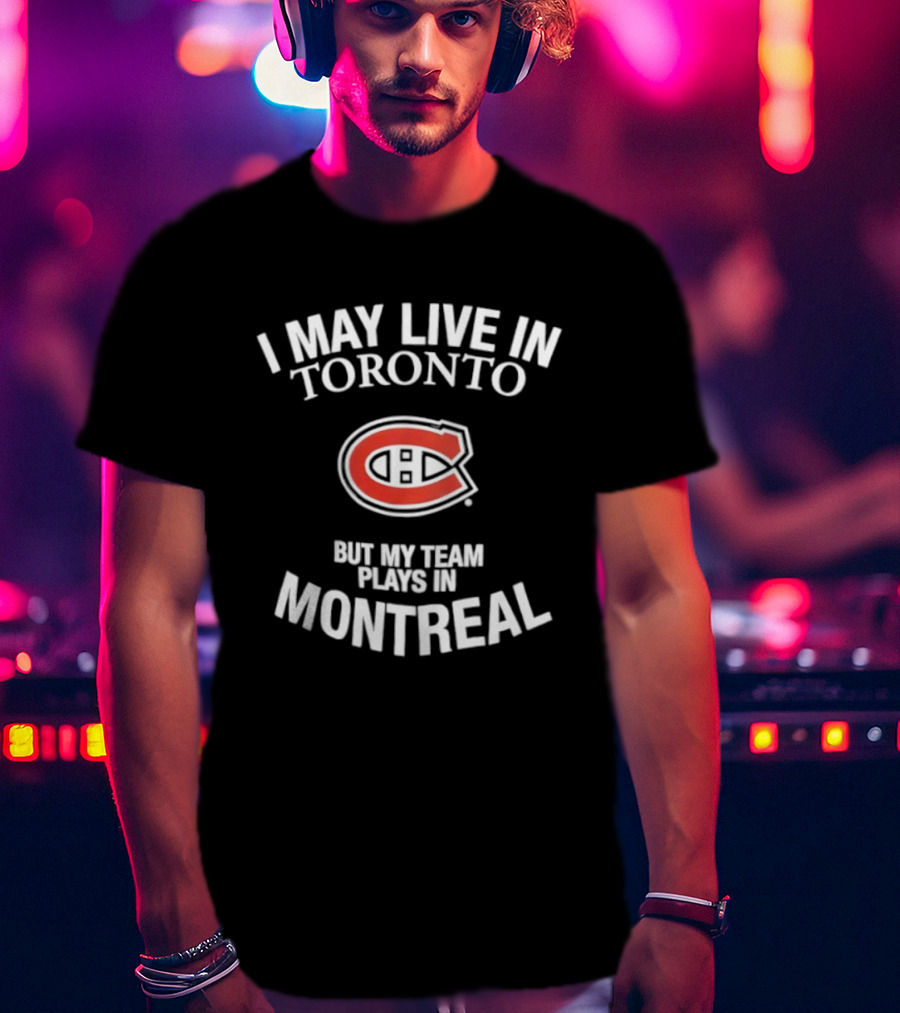 I May Live In Toronto But My Team Plays In Montreal Canadiens T-Shirt