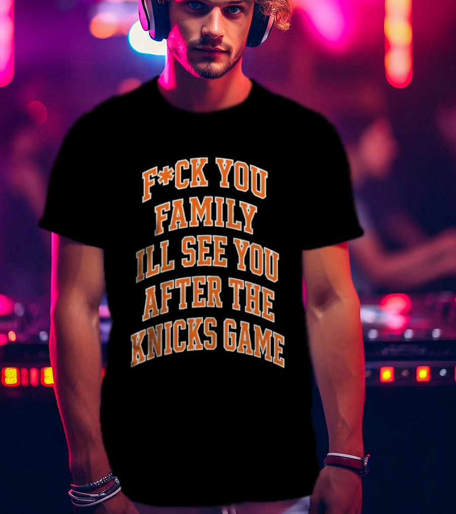 F*ck You Family I'll See You After The Knicks Game T-Shirt