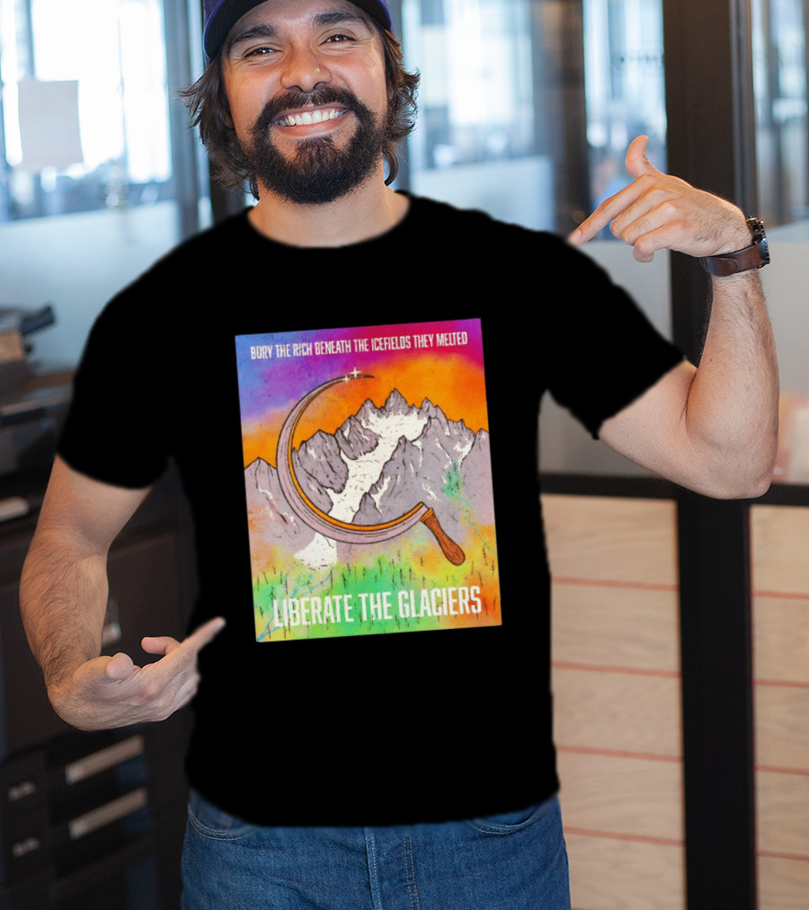 Bury The Rich Beneath The Icefields They Melted Liberate The Glaciers T-Shirt