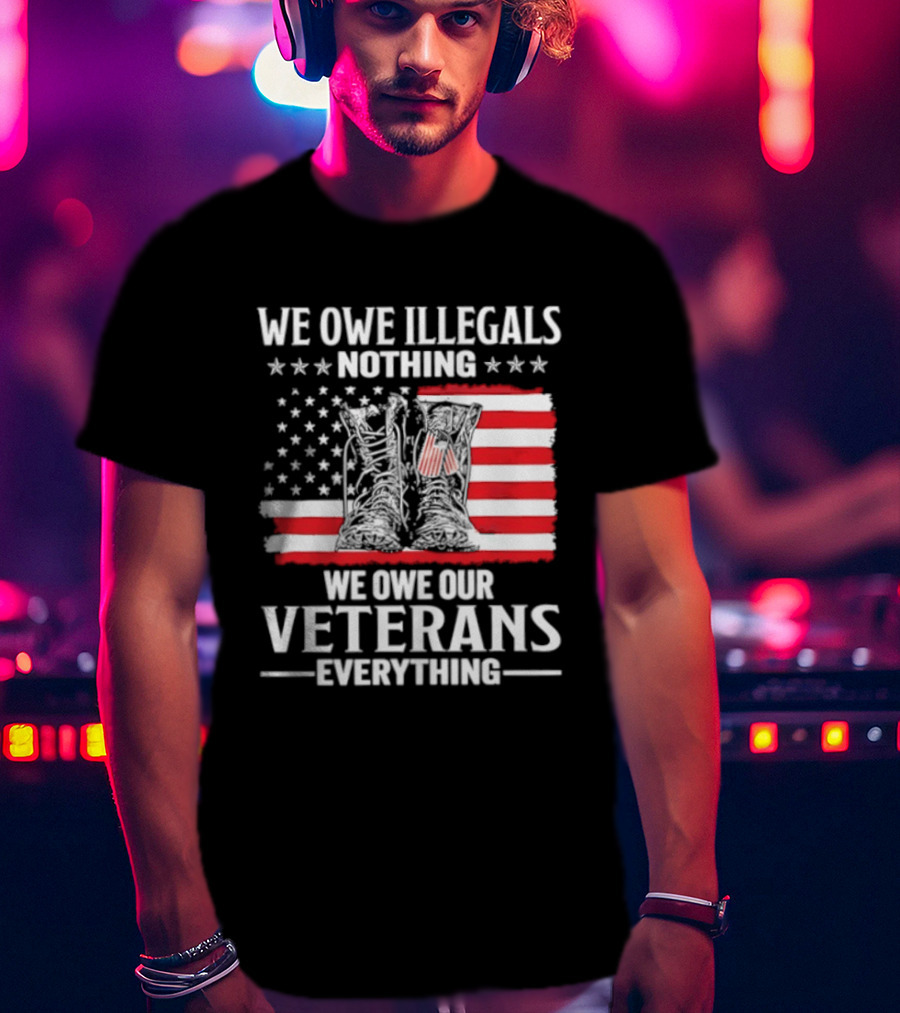 We Owe Illegals Nothing We Owe Our Veterans Everything Military Boots American Flag T-Shirt